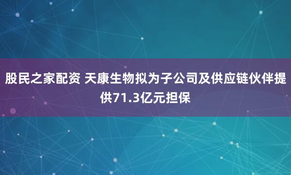 股民之家配资 天康生物拟为子公司及供应链伙伴提供71.3亿元担保