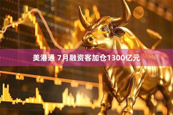 美港通 7月融资客加仓1300亿元