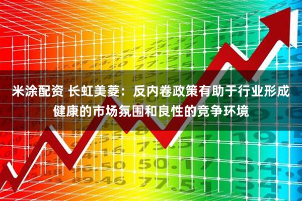 米涂配资 长虹美菱：反内卷政策有助于行业形成健康的市场氛围和良性的竞争环境