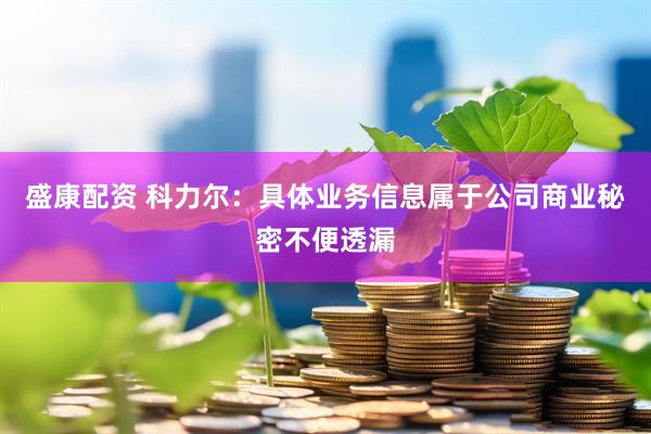 盛康配资 科力尔：具体业务信息属于公司商业秘密不便透漏