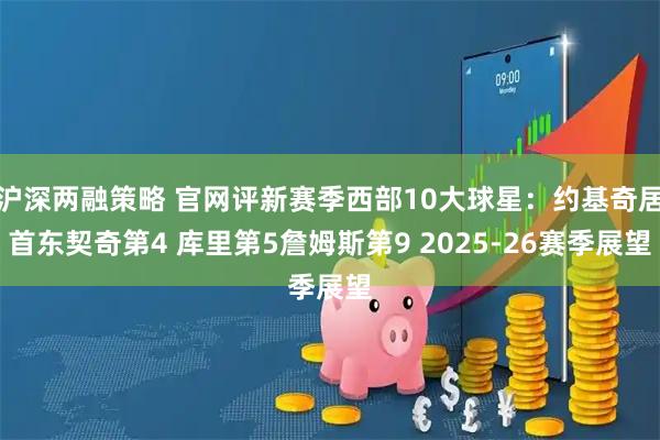 沪深两融策略 官网评新赛季西部10大球星：约基奇居首东契奇第4 库里第5詹姆斯第9 2025-26赛季展望