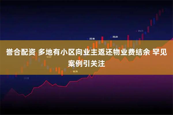 誉合配资 多地有小区向业主返还物业费结余 罕见案例引关注