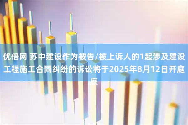 优倍网 苏中建设作为被告/被上诉人的1起涉及建设工程施工合同纠纷的诉讼将于2025年8月12日开庭