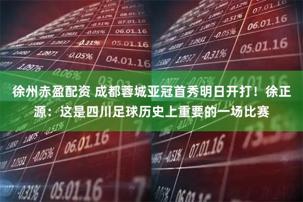 徐州赤盈配资 成都蓉城亚冠首秀明日开打！徐正源：这是四川足球历史上重要的一场比赛
