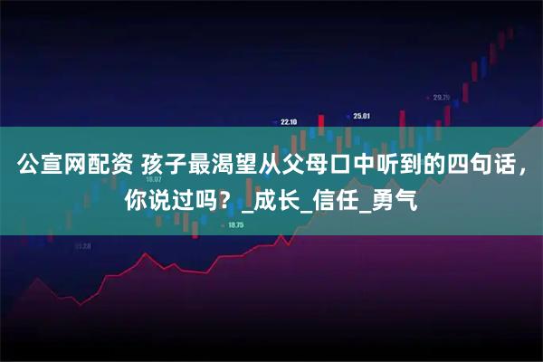 公宣网配资 孩子最渴望从父母口中听到的四句话，你说过吗？_成长_信任_勇气