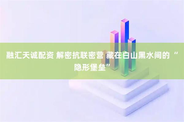 融汇天诚配资 解密抗联密营 藏在白山黑水间的 “隐形堡垒”