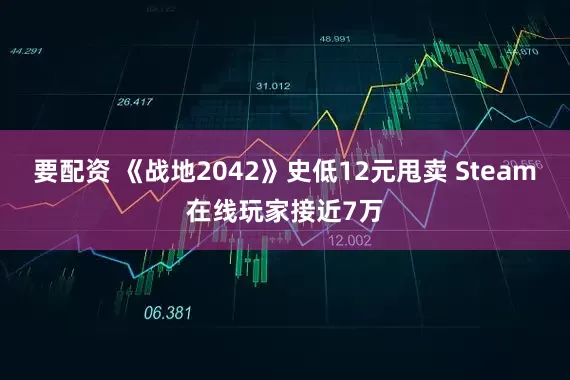 要配资 《战地2042》史低12元甩卖 Steam在线玩家接近7万