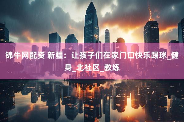 锦牛网配资 新疆：让孩子们在家门口快乐踢球_健身_北社区_教练