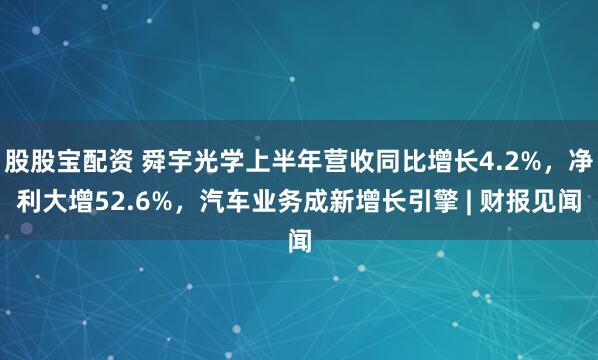 股股宝配资 舜宇光学上半年营收同比增长4.2%，净利大增52.6%，汽车业务成新增长引擎 | 财报见闻
