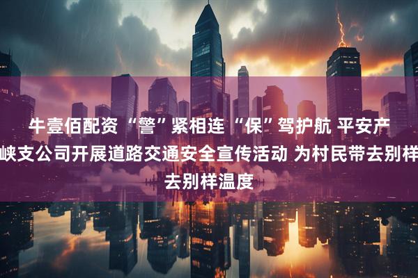 牛壹佰配资 “警”紧相连 “保”驾护航 平安产险西峡支公司开展道路交通安全宣传活动 为村民带去别样温度