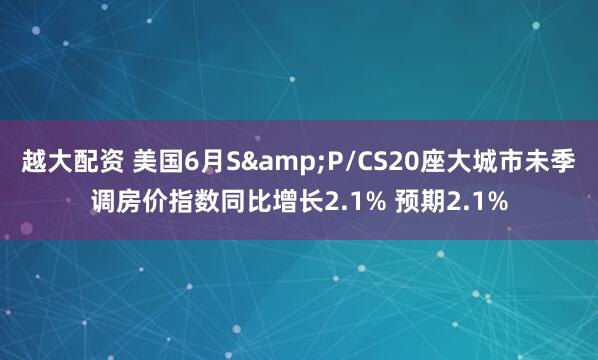 越大配资 美国6月S&P/CS20座大城市未季调房价指数同比增长2.1% 预期2.1%