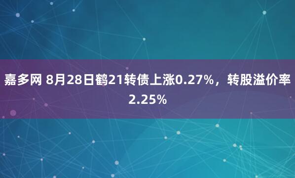 嘉多网 8月28日鹤21转债上涨0.27%，转股溢价率2.25%