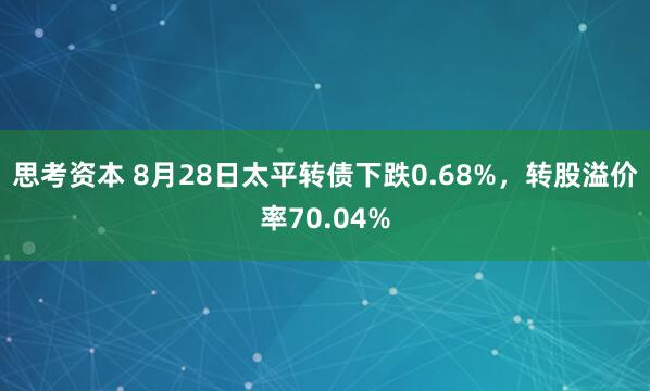 思考资本 8月28日太平转债下跌0.68%，转股溢价率70.04%