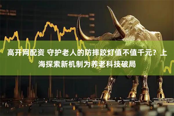 高开网配资 守护老人的防摔跤灯值不值千元？上海探索新机制为养老科技破局