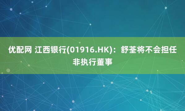 优配网 江西银行(01916.HK)：舒荃将不会担任非执行董事