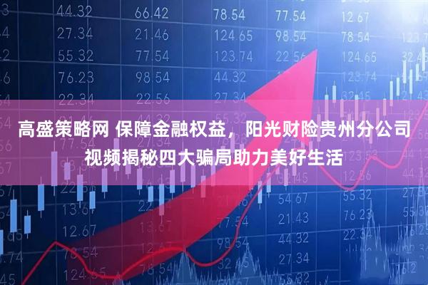 高盛策略网 保障金融权益，阳光财险贵州分公司视频揭秘四大骗局助力美好生活