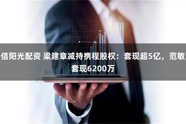 信阳光配资 梁建章减持携程股权：套现超5亿，范敏套现6200万