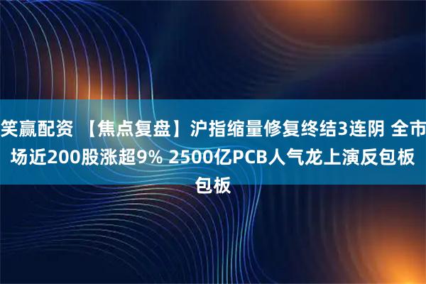 笑赢配资 【焦点复盘】沪指缩量修复终结3连阴 全市场近200股涨超9% 2500亿PCB人气龙上演反包板
