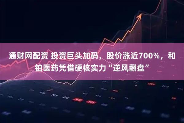 通财网配资 投资巨头加码，股价涨近700%，和铂医药凭借硬核实力“逆风翻盘”