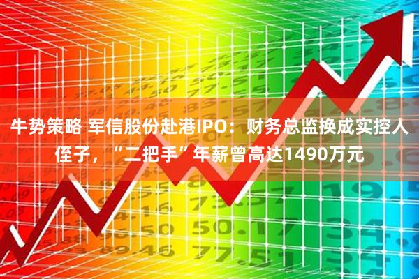 牛势策略 军信股份赴港IPO：财务总监换成实控人侄子，“二把手”年薪曾高达1490万元