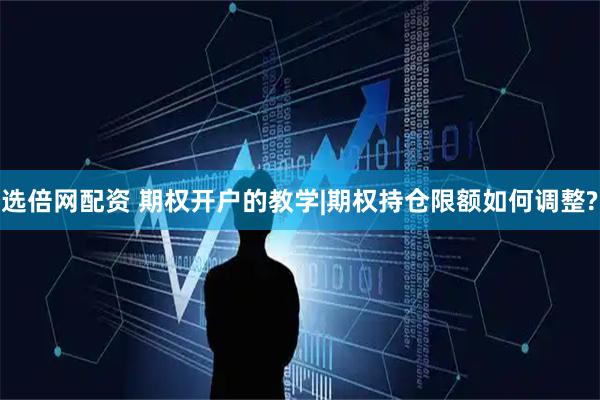 选倍网配资 期权开户的教学|期权持仓限额如何调整?