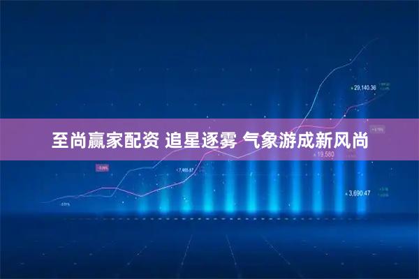 至尚赢家配资 追星逐雾 气象游成新风尚