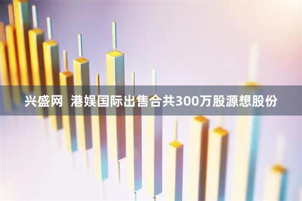 兴盛网  港娱国际出售合共300万股源想股份