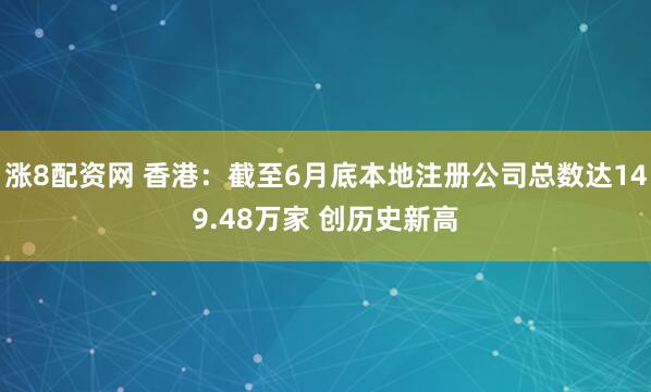 涨8配资网 香港：截至6月底本地注册公司总数达149.48万家 创历史新高