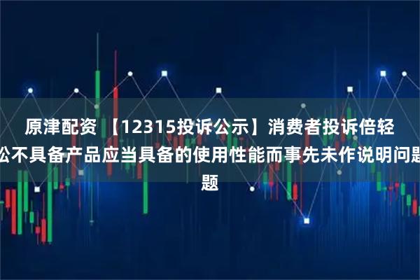 原津配资 【12315投诉公示】消费者投诉倍轻松不具备产品应当具备的使用性能而事先未作说明问题