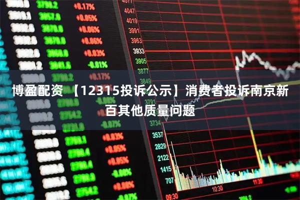 博盈配资 【12315投诉公示】消费者投诉南京新百其他质量问题