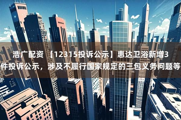 浩广配资 【12315投诉公示】惠达卫浴新增3件投诉公示，涉及不履行国家规定的三包义务问题等