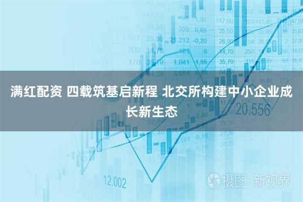 满红配资 四载筑基启新程 北交所构建中小企业成长新生态