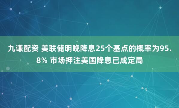 九谦配资 美联储明晚降息25个基点的概率为95.8% 市场押注美国降息已成定局