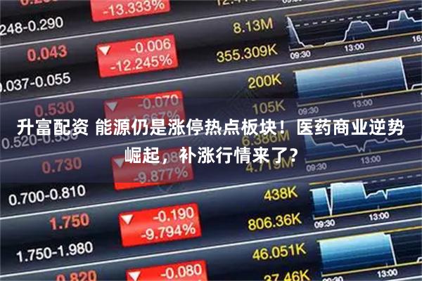 升富配资 能源仍是涨停热点板块！医药商业逆势崛起，补涨行情来了？