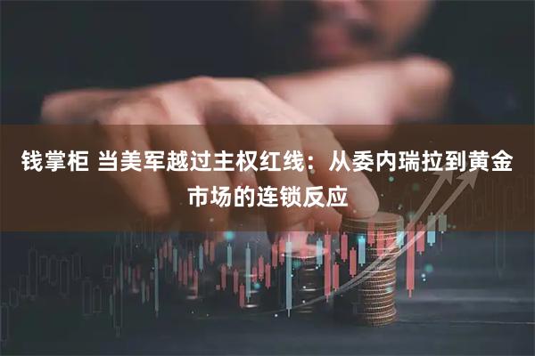 钱掌柜 当美军越过主权红线：从委内瑞拉到黄金市场的连锁反应