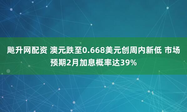 飚升网配资 澳元跌至0.668美元创周内新低 市场预期2月加息概率达39%