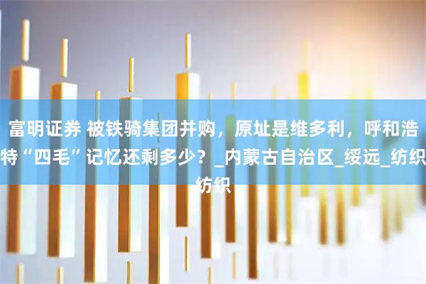 富明证券 被铁骑集团并购，原址是维多利，呼和浩特“四毛”记忆还剩多少？_内蒙古自治区_绥远_纺织