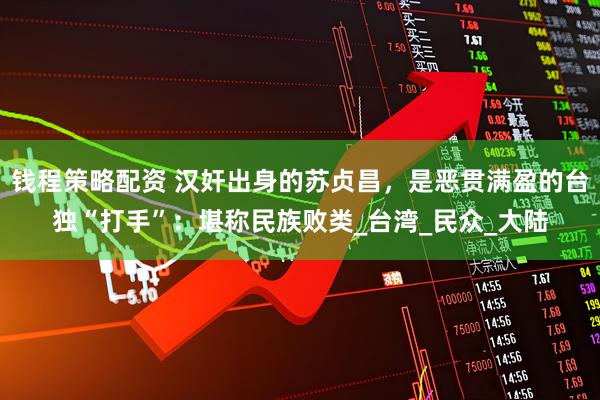 钱程策略配资 汉奸出身的苏贞昌，是恶贯满盈的台独“打手”：堪称民族败类_台湾_民众_大陆