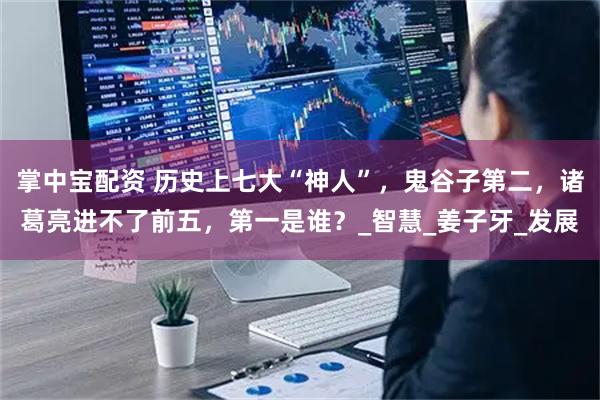 掌中宝配资 历史上七大“神人”，鬼谷子第二，诸葛亮进不了前五，第一是谁？_智慧_姜子牙_发展