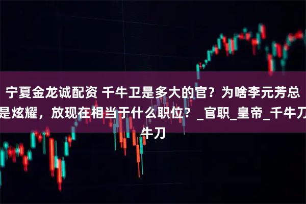 宁夏金龙诚配资 千牛卫是多大的官？为啥李元芳总是炫耀，放现在相当于什么职位？_官职_皇帝_千牛刀