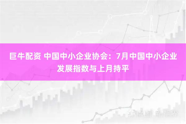 巨牛配资 中国中小企业协会：7月中国中小企业发展指数与上月持平