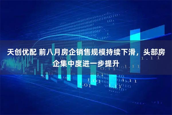 天创优配 前八月房企销售规模持续下滑，头部房企集中度进一步提升