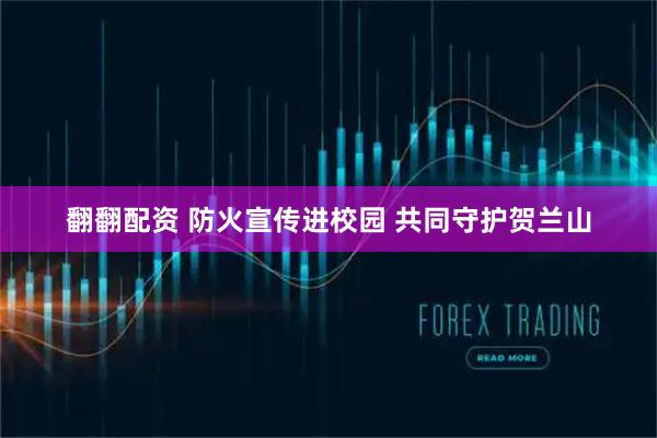 翻翻配资 防火宣传进校园 共同守护贺兰山