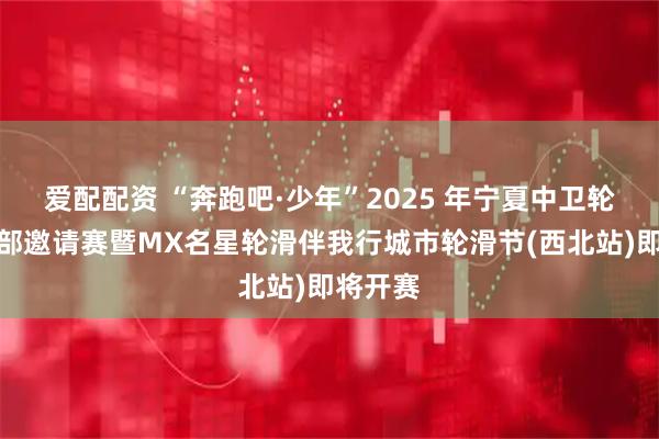 爱配配资 “奔跑吧·少年”2025 年宁夏中卫轮滑俱乐部邀请赛暨MX名星轮滑伴我行城市轮滑节(西北站)即将开赛