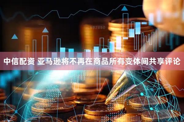中信配资 亚马逊将不再在商品所有变体间共享评论