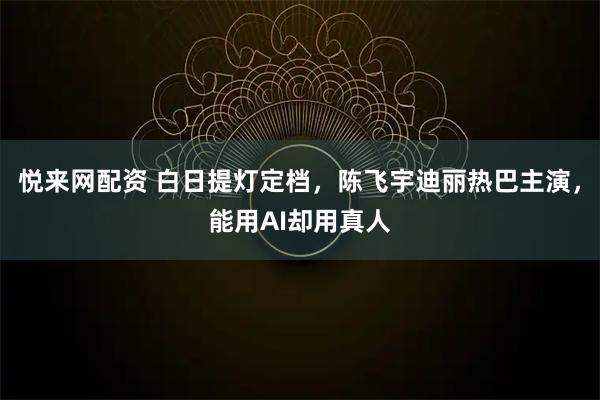 悦来网配资 白日提灯定档，陈飞宇迪丽热巴主演，能用AI却用真人