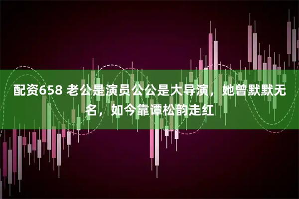 配资658 老公是演员公公是大导演，她曾默默无名，如今靠谭松韵走红