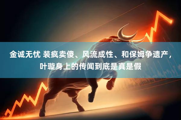 金诚无忧 装疯卖傻、风流成性、和保姆争遗产，叶璇身上的传闻到底是真是假